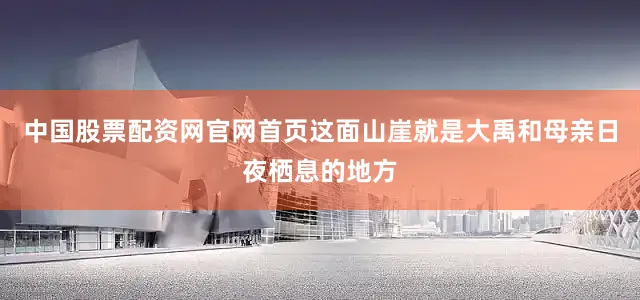 中国股票配资网官网首页这面山崖就是大禹和母亲日夜栖息的地方