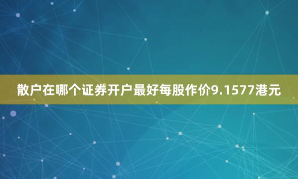 散户在哪个证券开户最好每股作价9.1577港元