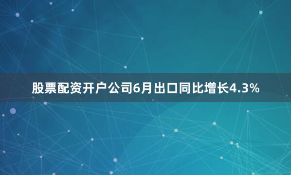股票配资开户公司6月出口同比增长4.3%