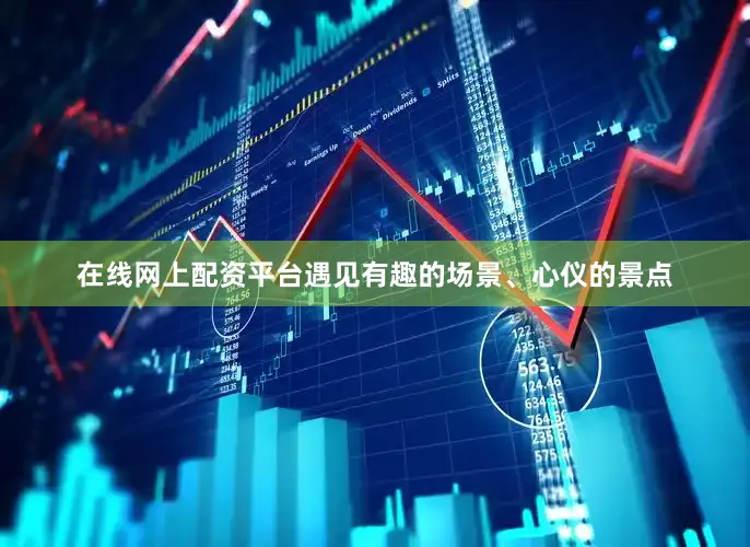 在线网上配资平台遇见有趣的场景、心仪的景点
