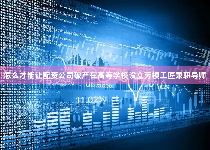 怎么才能让配资公司破产在高等学校设立劳模工匠兼职导师