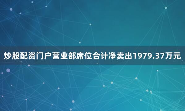 炒股配资门户营业部席位合计净卖出1979.37万元