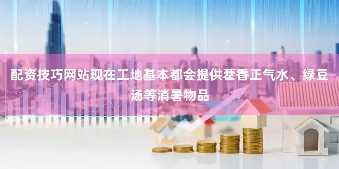 配资技巧网站现在工地基本都会提供藿香正气水、绿豆汤等消暑物品