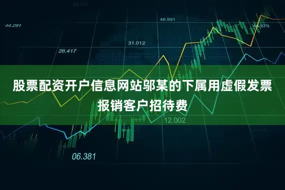 股票配资开户信息网站邬某的下属用虚假发票报销客户招待费
