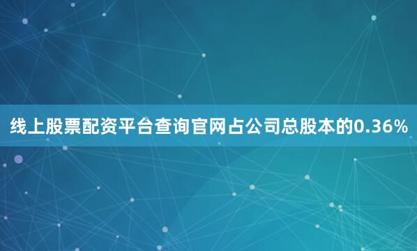 线上股票配资平台查询官网占公司总股本的0.36%