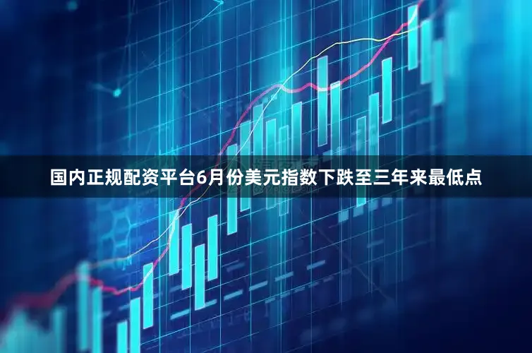 国内正规配资平台6月份美元指数下跌至三年来最低点
