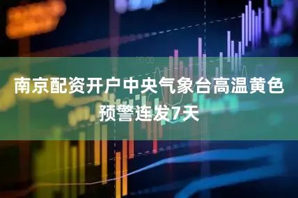 南京配资开户中央气象台高温黄色预警连发7天