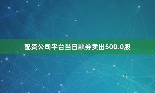 配资公司平台当日融券卖出500.0股