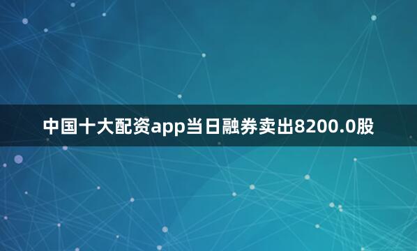 中国十大配资app当日融券卖出8200.0股
