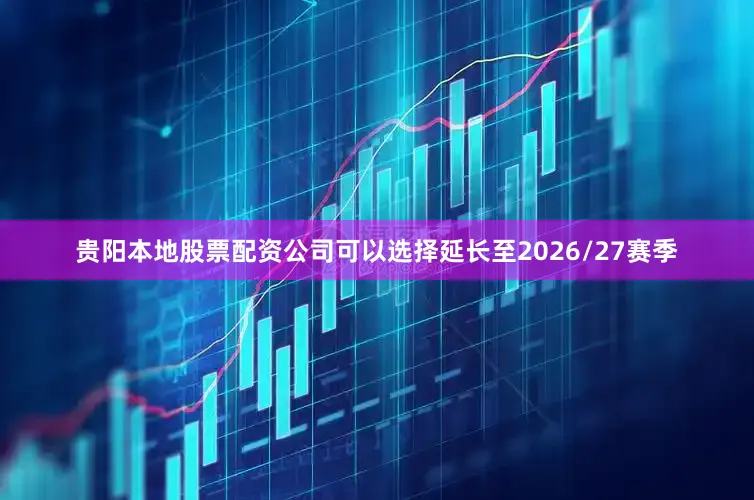 贵阳本地股票配资公司可以选择延长至2026/27赛季