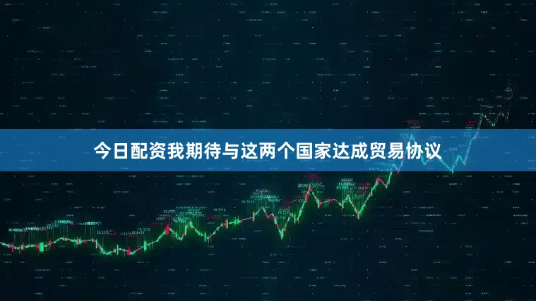 今日配资我期待与这两个国家达成贸易协议