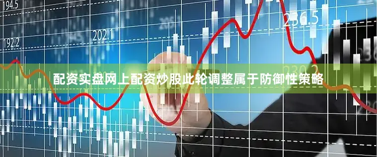 配资实盘网上配资炒股此轮调整属于防御性策略