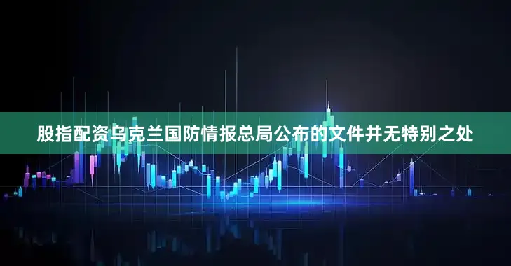 股指配资乌克兰国防情报总局公布的文件并无特别之处