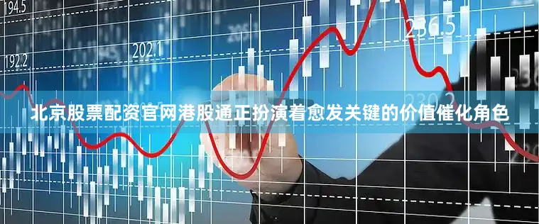 北京股票配资官网港股通正扮演着愈发关键的价值催化角色