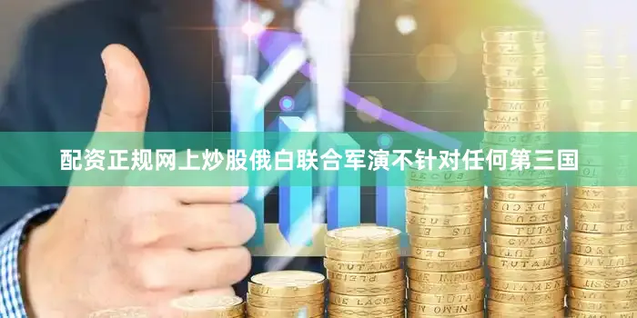 配资正规网上炒股俄白联合军演不针对任何第三国