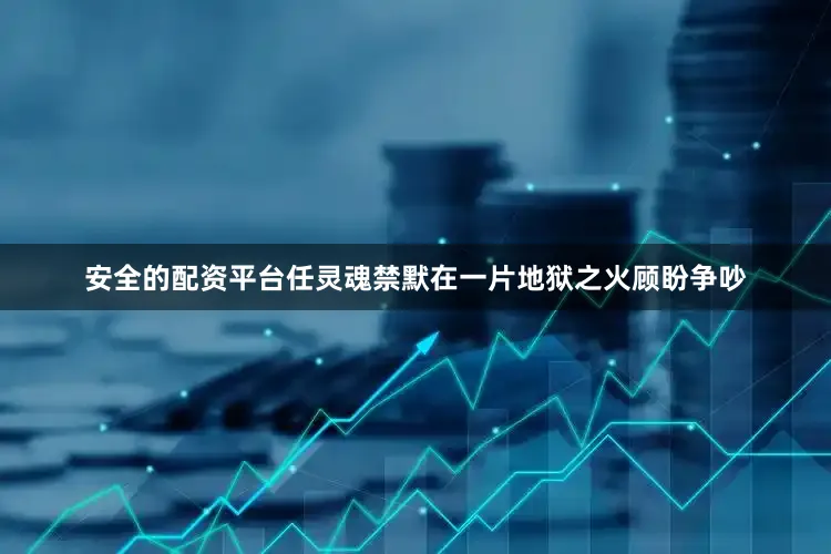 安全的配资平台任灵魂禁默在一片地狱之火顾盼争吵