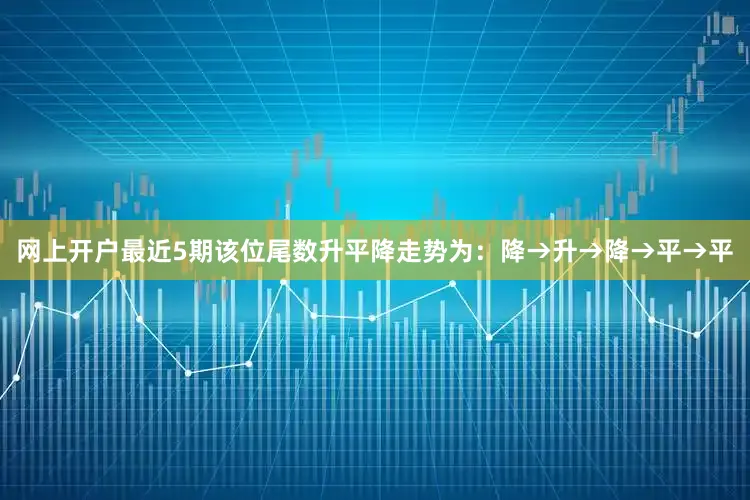 网上开户最近5期该位尾数升平降走势为：降→升→降→平→平